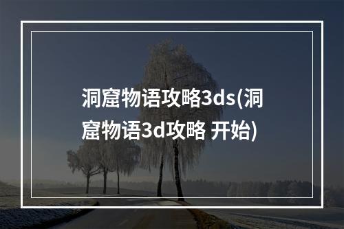 洞窟物语攻略3ds(洞窟物语3d攻略 开始)