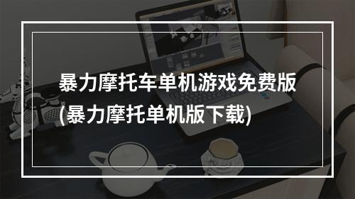 暴力摩托车单机游戏免费版(暴力摩托单机版下载)