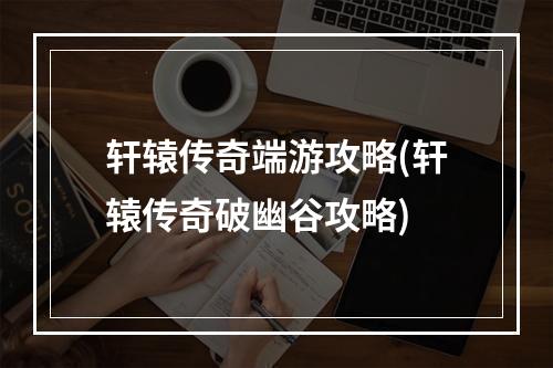 轩辕传奇端游攻略(轩辕传奇破幽谷攻略)