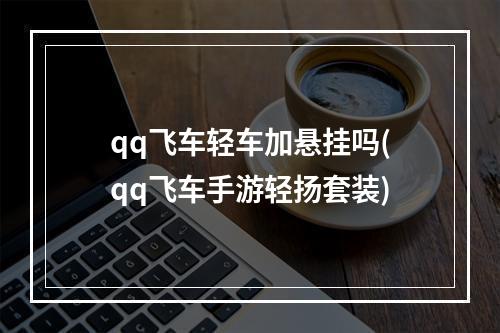 qq飞车轻车加悬挂吗(qq飞车手游轻扬套装)