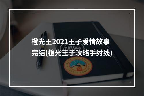 橙光王2021王子爱情故事完结(橙光王子攻略手纣线)