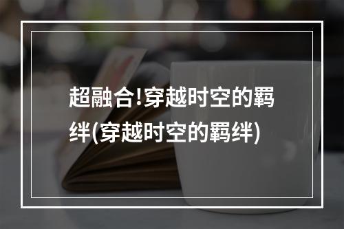 超融合!穿越时空的羁绊(穿越时空的羁绊)