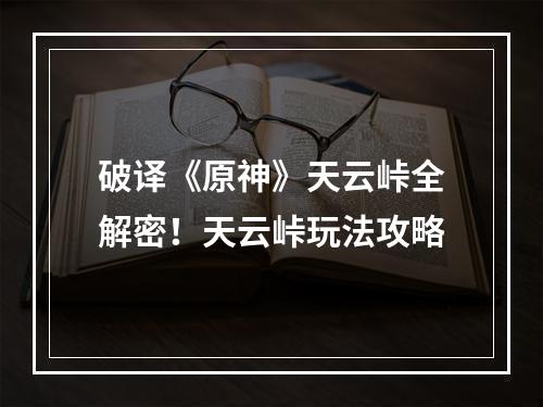 破译《原神》天云峠全解密！天云峠玩法攻略