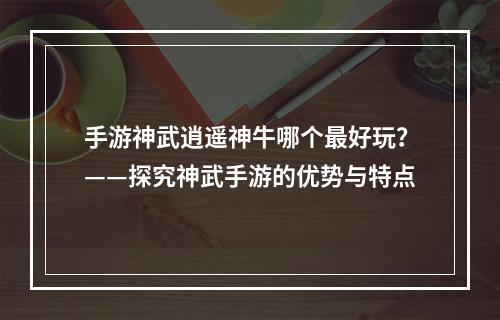 手游神武逍遥神牛哪个最好玩？——探究神武手游的优势与特点