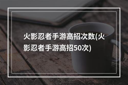 火影忍者手游高招次数(火影忍者手游高招50次)