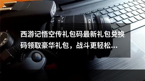 西游记悟空传礼包码最新礼包兑换码领取豪华礼包，战斗更轻松！（码上淘礼包，每日一领）