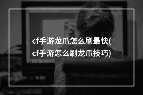 cf手游龙爪怎么刷最快(cf手游怎么刷龙爪技巧)