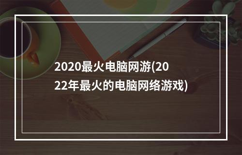 2020最火电脑网游(2022年最火的电脑网络游戏)