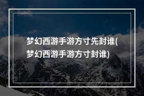 梦幻西游手游方寸先封谁(梦幻西游手游方寸封谁)