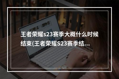 王者荣耀s23赛季大概什么时候结束(王者荣耀S23赛季结束时间王者荣耀S23赛季结束具体时间)