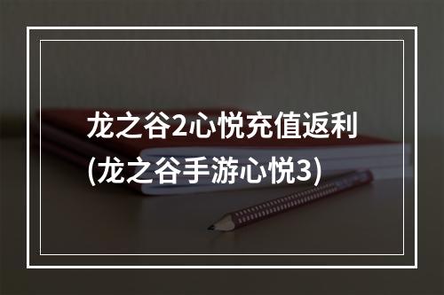 龙之谷2心悦充值返利(龙之谷手游心悦3)