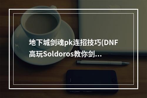 地下城剑魂pk连招技巧(DNF高玩Soldoros教你剑魂PK键位设置方法)