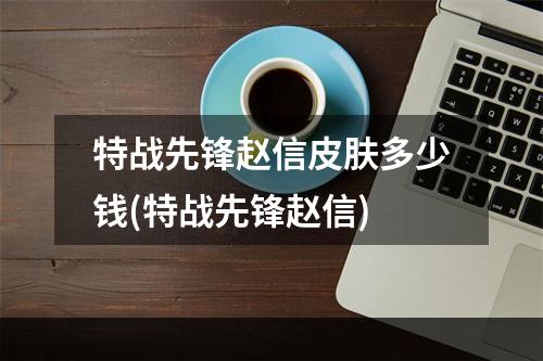 特战先锋赵信皮肤多少钱(特战先锋赵信)