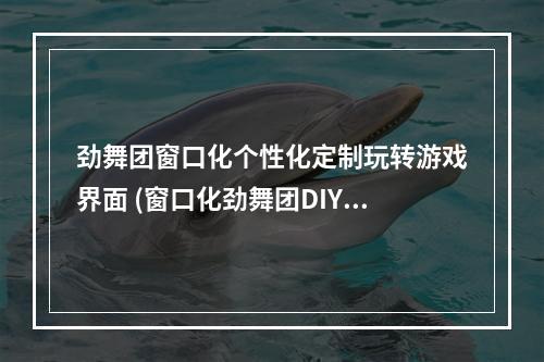 劲舞团窗口化个性化定制玩转游戏界面 (窗口化劲舞团DIY打造专属游戏体验)(设计你的劲舞团游戏窗口让窗口大小完美适配你的电脑 (超实用！自定义大小劲舞团窗口化技