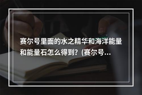 赛尔号里面的水之精华和海洋能量和能量石怎么得到？(赛尔号海洋能量)