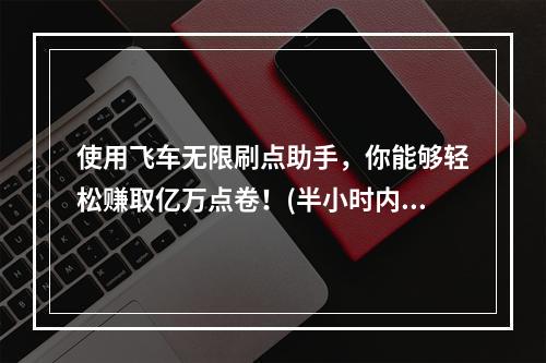 使用飞车无限刷点助手，你能够轻松赚取亿万点卷！(半小时内轻松获得十亿点卷) (打破玩家无法赚取点卷的局面，飞车刷点辅助为你开启新世界！(飞车无限刷点券神器))