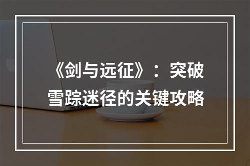 《剑与远征》：突破雪踪迷径的关键攻略