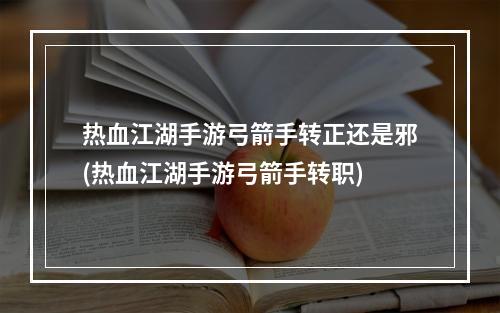 热血江湖手游弓箭手转正还是邪(热血江湖手游弓箭手转职)