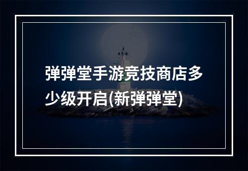 弹弹堂手游竞技商店多少级开启(新弹弹堂)