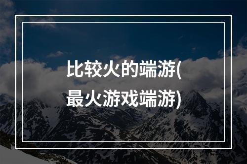 比较火的端游(最火游戏端游)