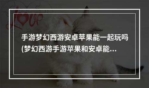 手游梦幻西游安卓苹果能一起玩吗(梦幻西游手游苹果和安卓能一起玩)