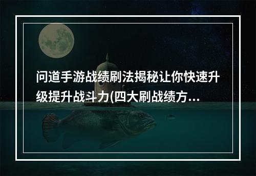 问道手游战绩刷法揭秘让你快速升级提升战斗力(四大刷战绩方法必读，问道玩家升级必备技能)