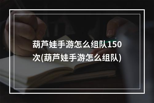 葫芦娃手游怎么组队150次(葫芦娃手游怎么组队)