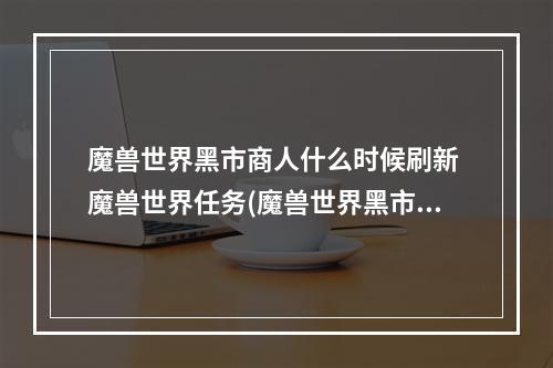 魔兽世界黑市商人什么时候刷新 魔兽世界任务(魔兽世界黑市商人什么时候刷新 魔兽世界 )