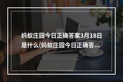 蚂蚁庄园今日正确答案3月18日是什么(蚂蚁庄园今日正确答案3月18日)