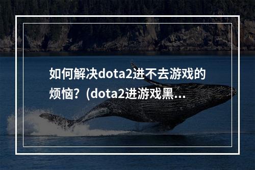 如何解决dota2进不去游戏的烦恼？(dota2进游戏黑屏、闪退怎么办？)