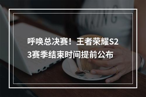 呼唤总决赛！王者荣耀S23赛季结束时间提前公布