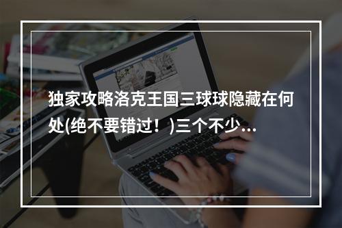 独家攻略洛克王国三球球隐藏在何处(绝不要错过！)三个不少于20字的球球藏身之处