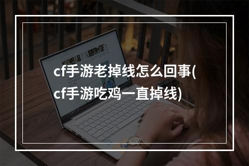 cf手游老掉线怎么回事(cf手游吃鸡一直掉线)