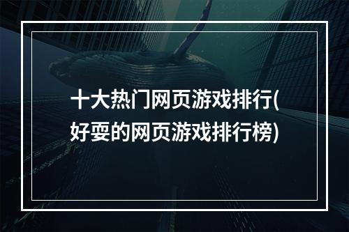 十大热门网页游戏排行(好耍的网页游戏排行榜)