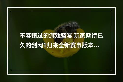 不容错过的游戏盛宴 玩家期待已久的剑网1归来全新赛事版本今日正式上线！