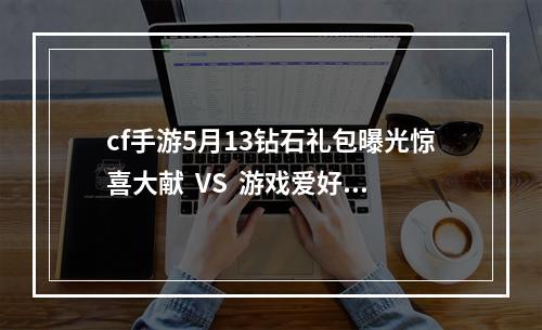 cf手游5月13钻石礼包曝光惊喜大献  VS  游戏爱好者必看cf手游5月13钻石礼包内容曝光