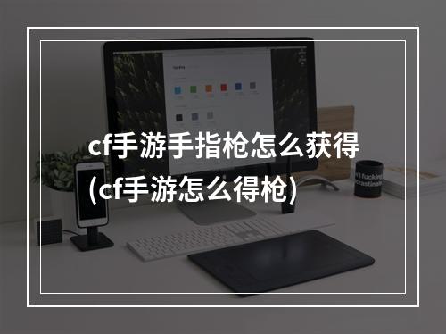 cf手游手指枪怎么获得(cf手游怎么得枪)