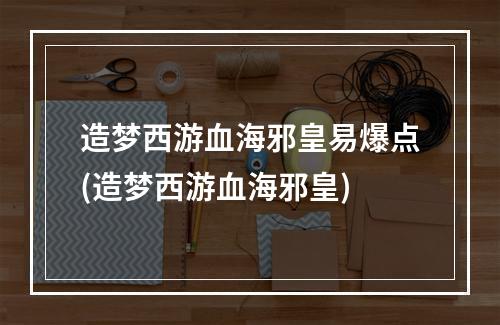 造梦西游血海邪皇易爆点(造梦西游血海邪皇)