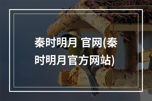 秦时明月 官网(秦时明月官方网站)