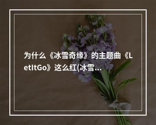 为什么《冰雪奇缘》的主题曲《LetItGo》这么红(冰雪奇缘换装)