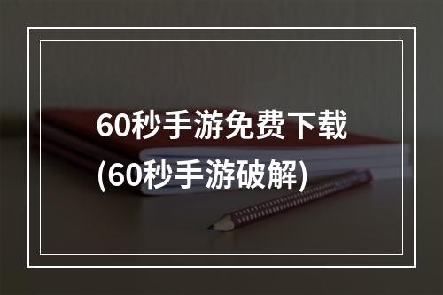 60秒手游免费下载(60秒手游破解)