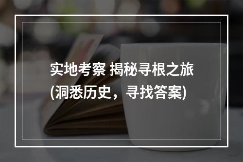 实地考察 揭秘寻根之旅(洞悉历史，寻找答案)