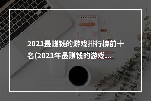 2021最赚钱的游戏排行榜前十名(2021年最赚钱的游戏排行榜)