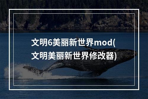 文明6美丽新世界mod(文明美丽新世界修改器)