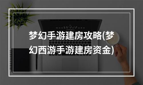 梦幻手游建房攻略(梦幻西游手游建房资金)