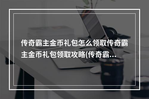 传奇霸主金币礼包怎么领取传奇霸主金币礼包领取攻略(传奇霸主官网)