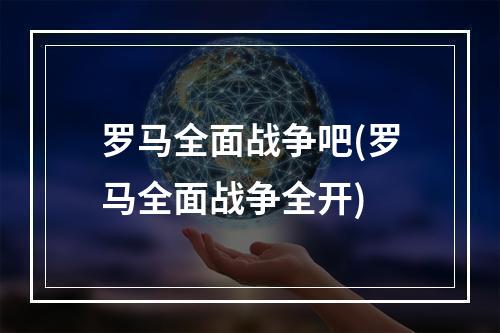 罗马全面战争吧(罗马全面战争全开)