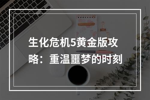 生化危机5黄金版攻略：重温噩梦的时刻