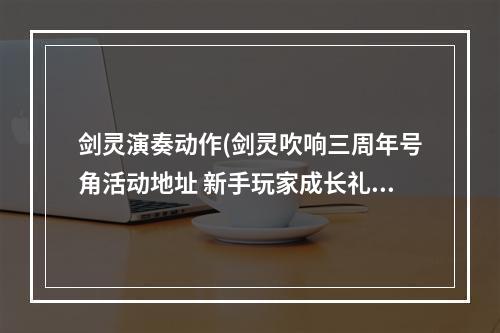 剑灵演奏动作(剑灵吹响三周年号角活动地址 新手玩家成长礼一览)