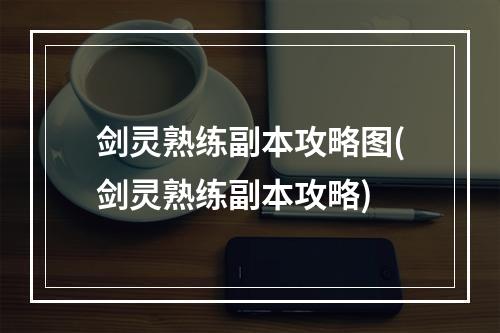 剑灵熟练副本攻略图(剑灵熟练副本攻略)